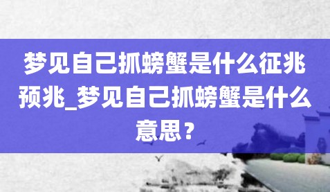 梦见自己抓螃蟹是什么征兆预兆_梦见自己抓螃蟹是什么意思？